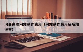 长治河西高端网站制作费用（网站制作费用及后期运营）