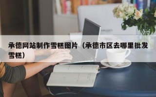 长治承德网站制作雪糕图片（承德市区去哪里批发雪糕）