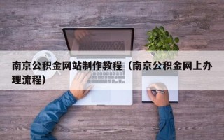 长治南京公积金网站制作教程（南京公积金网上办理流程）