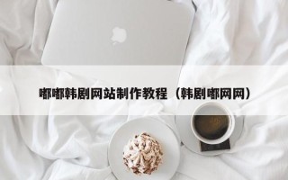 长治嘟嘟韩剧网站制作教程（韩剧嘟网网）