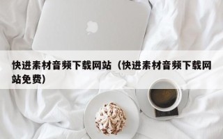 长治快进素材音频下载网站（快进素材音频下载网站免费）