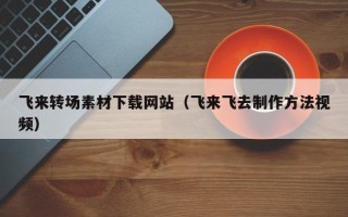 长治飞来转场素材下载网站（飞来飞去制作方法视频）