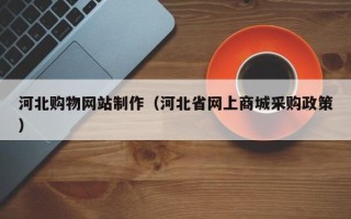长治河北购物网站制作（河北省网上商城采购政策）