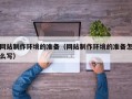 长治网站制作环境的准备（网站制作环境的准备怎么写）