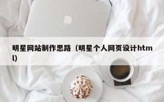 长治明星网站制作思路（明星个人网页设计html）